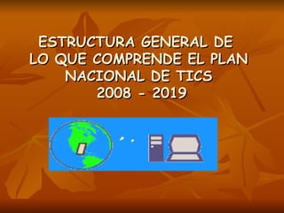 ESTRUCTURA GENERAL DE  LO QUE COMPRENDE EL PLAN NACIONAL DE TICS  2008 - 2019 