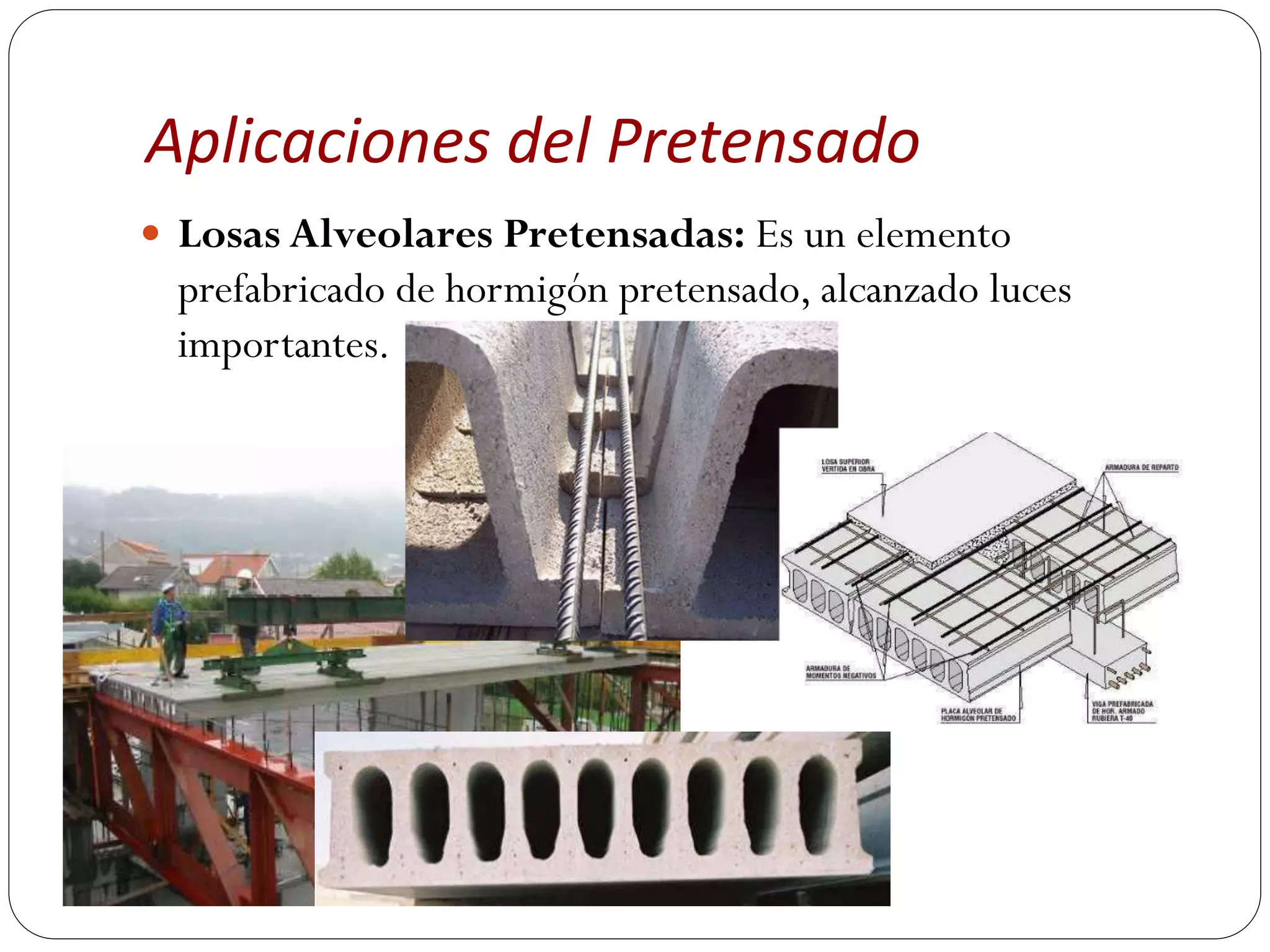 Aplicaciones del Pretensado
 Losas Alveolares Pretensadas: Es un elemento
  prefabricado de hormigón pretensado, alcanzado luces
  importantes.
 