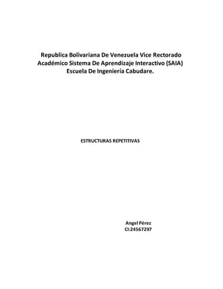 Republica Bolivariana De Venezuela Vice Rectorado
Académico Sistema De Aprendizaje Interactivo (SAIA)
Escuela De Ingeniería Cabudare.
ESTRUCTURAS REPETITIVAS
Angel Pérez
CI:24567297
 