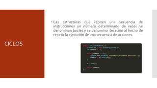 CICLOS
 Las estructuras que repiten una secuencia de
instrucciones un número determinado de veces se
denominan bucles y se denomina iteración al hecho de
repetir la ejecución de una secuencia de acciones.
 