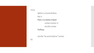inicio
definir c,x Como Entero
leer x
Para c=1 hasta x hacer
contar=contar +c
escribir contar
FinPara
escribir "la suma total es " contar
fin
 