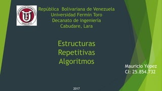 República Bolivariana de Venezuela
Universidad Fermín Toro
Decanato de ingeniería
Cabudare, Lara
Estructuras
Repetitivas
Algoritmos
Mauricio Yépez
CI: 25.854.732
2017
 