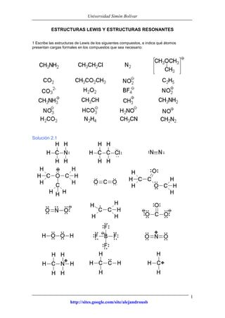 Universidad Simón Bolívar
http://sites.google.com/site/alejandrousb
1
ESTRUCTURAS LEWIS Y ESTRUCTURAS RESONANTES
1 Escribe las estructuras de Lewis de los siguientes compuestos, e indica qué átomos
presentan cargas formales en los compuestos que sea necesario:
Solución 2.1
 