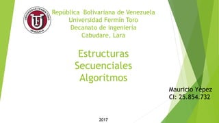 República Bolivariana de Venezuela
Universidad Fermín Toro
Decanato de ingeniería
Cabudare, Lara
Estructuras
Secuenciales
Algoritmos
Mauricio Yépez
CI: 25.854.732
2017
 