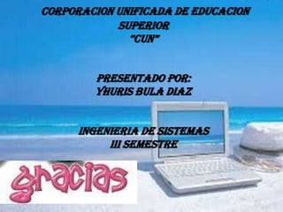 CORPORACION UNIFICADA DE EDUCACION
            SUPERIOR
              “CUN”


        PRESENTADO POR:
        YHURIS BULA DIAZ


      INGENIERIA DE SISTEMAS
           III SEMESTRE
 