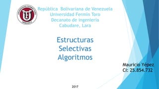 República Bolivariana de Venezuela
Universidad Fermín Toro
Decanato de ingeniería
Cabudare, Lara
Estructuras
Selectivas
Algoritmos
Mauricio Yépez
CI: 25.854.732
2017
 