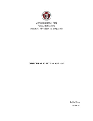 UNIVERSIDAD FERMÍN TORO
Facultad de Ingeniería
Asignatura: Introducción a la computación
ESTRUCTURAS SELECTIVAS ANIDADAS
Rubén Moran
25.748.163
 