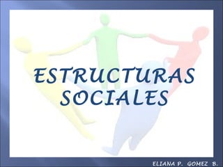 ESTRUCTURAS
  SOCIALES


        ELIANA P. GOMEZ B.
 