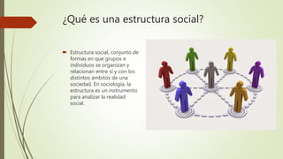 ¿Qué es una estructura social?
 Estructura social, conjunto de
formas en que grupos e
individuos se organizan y
relaciona...