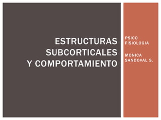 PSICO
      ESTRUCTURAS   FISIOLOGIA

    SUBCORTICALES   MONICA
                    SANDOVAL S.
Y COMPORTAMIENTO
 