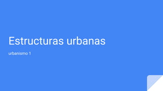 Estructuras urbanas
urbanismo 1
 