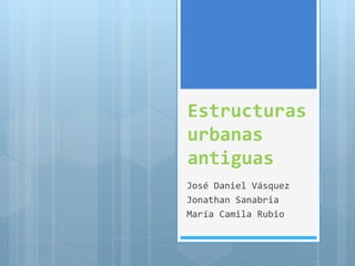 Estructuras
urbanas
antiguas
José Daniel Vásquez
Jonathan Sanabria
María Camila Rubio
 