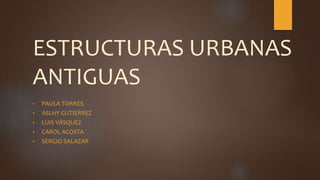 ESTRUCTURAS URBANAS
ANTIGUAS
• PAULA TORRES
• ASLHY GUTIERREZ
• LUIS VÁSQUEZ
• CAROL ACOSTA
• SERGIO SALAZAR
 