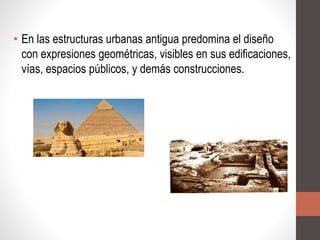 • En las estructuras urbanas antigua predomina el diseño
con expresiones geométricas, visibles en sus edificaciones,
vías, espacios públicos, y demás construcciones.
 