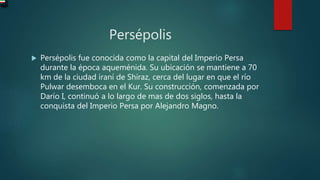 Persépolis
 Persépolis fue conocida como la capital del Imperio Persa
durante la época aqueménida. Su ubicación se mantie...