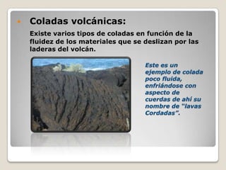  Coladas volcánicas:
Existe varios tipos de coladas en función de la
fluidez de los materiales que se deslizan por las
laderas del volcán.