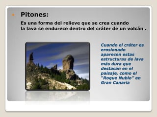  Pitones:
Es una forma del relieve que se crea cuando
la lava se endurece dentro del cráter de un volcán .