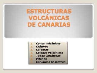 ESTRUCTURAS
VOLCÁNICAS
DE CANARIAS
1. Conos volcánicos
2. Cráteres
3. Calderas
4. Coladas volcánicas
5. Tubos volcánicos
6. Pitones
7. Columnas basálticas
 