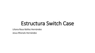 Estructura Switch Case
Liliana Rosa Ibáñez Hernández
Jesus Rhenals Hernández
 