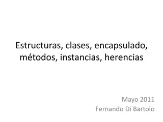 Estructuras, clases, encapsulado, métodos, instancias, herencias Mayo 2011 Fernando Di Bartolo 