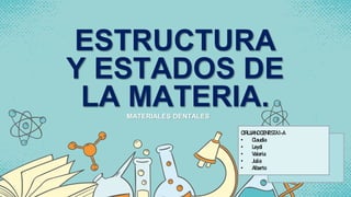 ESTRUCTURA
Y ESTADOS DE
LA MATERIA.
MATERIALES DENTALES
CIRUJANODENTISTA1-A
• Claudia
• Leydi
• Valeria
• Julia
• Alberto
 