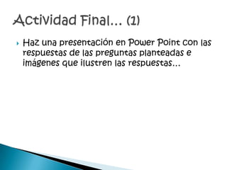    Haz una presentación en Power Point con las
    respuestas de las preguntas planteadas e
    imágenes que ilustren las respuestas…
 