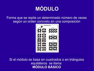 MÓDULO
Forma que se repite un determinado número de veces
    según un orden concreto en una composición




  http://imageneso.blogspot.com/2009/07/en-formato-video-podeis-ver-los.html
 Si el módulo se basa en cuadrados o en triángulos
               equiláteros se llama
                MÓDULO BÁSICO
 