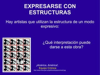 EXPRESARSE CON
           ESTRUCTURAS
Hay artistas que utilizan la estructura de un modo
                     expresivo:



                            ¿Qué interpretación puede
                               darse a esta obra?



                  ¡América, América!,
                    Equipo Crónica
               http://www.mnav.gub.uy/graficos/equipocronica3.jpg
 