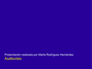 Presentación realizada por Marta Rodríguez Hernández
Audiovisio
 