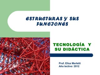 ESTR UCTUR AS Y SU S
   FU NCIONES



          TECNOLOGÍA Y
           SU DIDÁCTICA


            Prof. Elisa Merletti
            Año lectivo: 2012
 