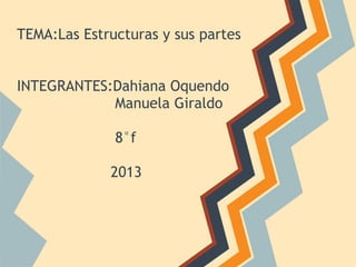 TEMA:Las Estructuras y sus partes
INTEGRANTES:Dahiana Oquendo
Manuela Giraldo
8°f
2013
 