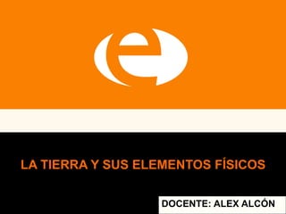 LA TIERRA Y SUS ELEMENTOS FÍSICOS
DOCENTE: ALEX ALCÓN
 