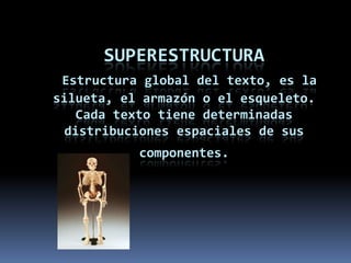 SuperestructuraEstructura global del texto, es la silueta, el armazón o el esqueleto. Cada texto tiene determinadas distribuciones espaciales de sus componentes.