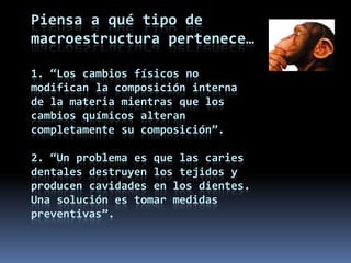 Piensa a qué tipo de macroestructura pertenece…1. “Los cambios físicos no modifican la composición interna de la materia mientras que los cambios químicos alteran completamente su composición”.2. “Un problema es que las caries dentales destruyen los tejidos y producen cavidades en los dientes. Una solución es tomar medidas preventivas”.