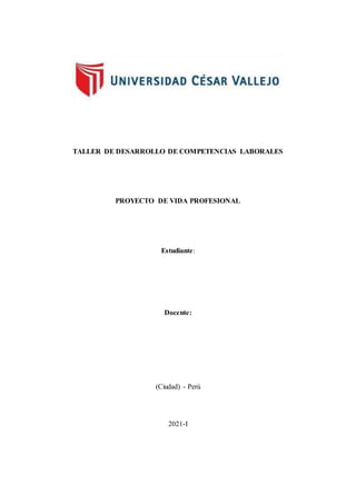 TALLER DE DESARROLLO DE COMPETENCIAS LABORALES
PROYECTO DE VIDA PROFESIONAL
Estudiante:
Docente:
(Ciudad) - Perú
2021-I
 