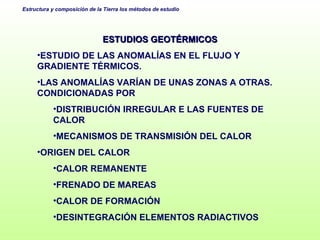 ESTUDIOS GEOTÉRMICOS ESTUDIO DE LAS ANOMALÍAS EN EL FLUJO Y GRADIENTE TÉRMICOS. LAS ANOMALÍAS VARÍAN DE UNAS ZONAS A OTRAS. CONDICIONADAS POR DISTRIBUCIÓN IRREGULAR E LAS FUENTES DE CALOR MECANISMOS DE TRANSMISIÓN DEL CALOR ORIGEN DEL CALOR CALOR REMANENTE FRENADO DE MAREAS CALOR DE FORMACIÓN DESINTEGRACIÓN ELEMENTOS RADIACTIVOS 