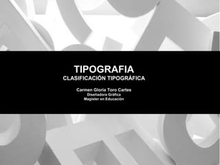 TIPOGRAFIA
CLASIFICACIÓN TIPOGRÁFICA
Carmen Gloria Toro Cartes
Diseñadora Gráfica
Magíster en Educación
 