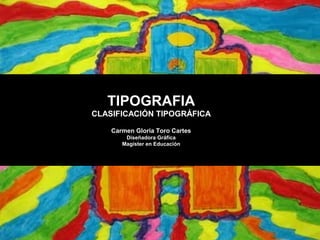 TIPOGRAFIA
CLASIFICACIÓN TIPOGRÁFICA
Carmen Gloria Toro Cartes
Diseñadora Gráfica
Magíster en Educación
 