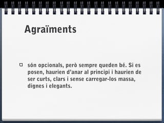 Agraïments
són opcionals, però sempre queden bé. Si es
posen, haurien d’anar al principi i haurien de
ser curts, clars i sense carregar-los massa,
dignes i elegants.
 