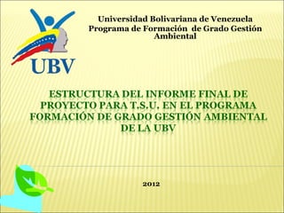 Universidad Bolivariana de Venezuela
Programa de Formación de Grado Gestión
               Ambiental




           2012
 