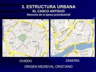 3. ESTRUCTURA URBANA
         EL CASCO ANTIGUO
   Herencia de la época preindustrial




OVIEDO                           ZAMORA
  ORIGEN MEDIEVAL CRISTIANO
 