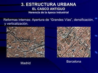 3. ESTRUCTURA URBANA
                    EL CASCO ANTIGUO
                Herencia de la época industrial

Reformas internas: Apertura de “Grandes Vías”, densificación,
y verticalización.




                                             Barcelona
           Madrid
 