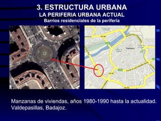 3. ESTRUCTURA URBANA
           LA PERIFERIA URBANA ACTUAL
             Barrios residenciales de la periferia




Manzanas de viviendas, años 1980-1990 hasta la actualidad.
Valdepasillas, Badajoz.
 