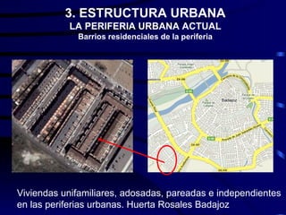 3. ESTRUCTURA URBANA
           LA PERIFERIA URBANA ACTUAL
             Barrios residenciales de la periferia




Viviendas unifamiliares, adosadas, pareadas e independientes
en las periferias urbanas. Huerta Rosales Badajoz
 