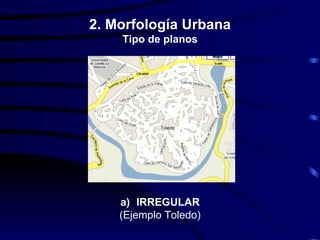 2. Morfología Urbana
    Tipo de planos




    a) IRREGULAR
    (Ejemplo Toledo)
 