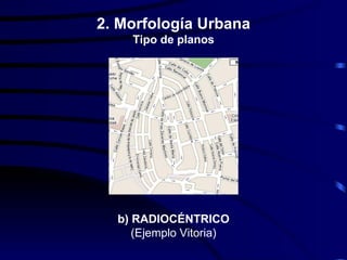2. Morfología Urbana
    Tipo de planos




  b) RADIOCÉNTRICO
     (Ejemplo Vitoria)
 