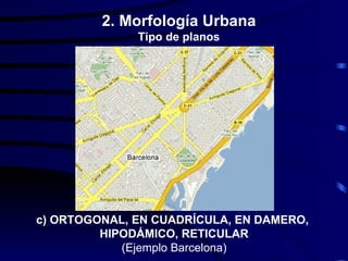 2. Morfología Urbana
              Tipo de planos




c) ORTOGONAL, EN CUADRÍCULA, EN DAMERO,
         HIPODÁMICO, RETICULAR
            (Ejemplo Barcelona)
 