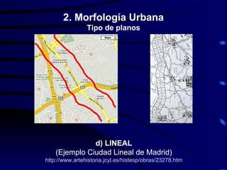 2. Morfología Urbana
                Tipo de planos




               d) LINEAL
    (Ejemplo Ciudad Lineal de Madrid)
http://www.artehistoria.jcyl.es/histesp/obras/23278.htm
 