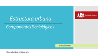 Estructura urbana
ComponentesSociológicos
UniversidadNacionaldeIngenieria
JamesGómezFley
 