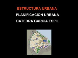ESTRUCTURA URBANA
PLANIFICACION URBANA
CATEDRA GARCIA ESPIL
 